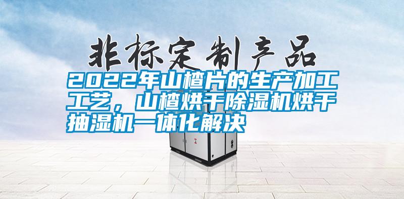 2022年山楂片的生产加工工艺，山楂烘干除湿机烘干抽湿机一体化解决