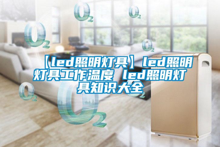 【led照明灯具】led照明灯具工作温度 led照明灯具知识大全