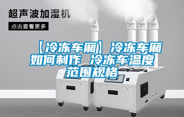 【冷冻车厢】冷冻车厢如何制作 冷冻车温度范围规格