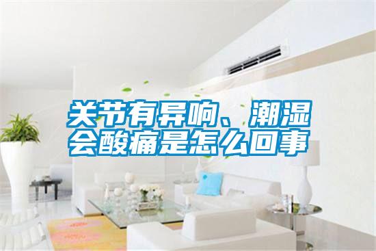 关节有异响、潮湿会酸痛是怎么回事