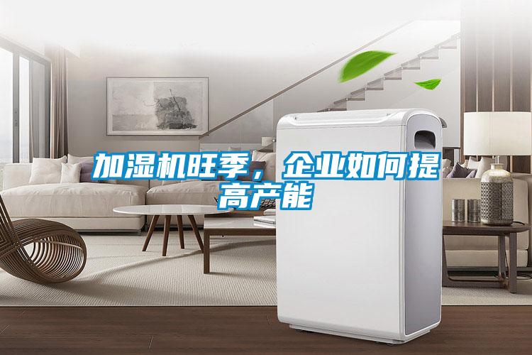 加湿机旺季，企业如何提高产能