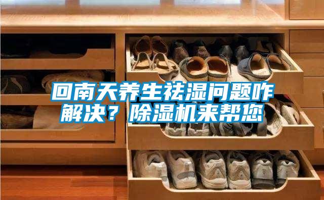 回南天养生祛湿问题咋解决？除湿机来帮您