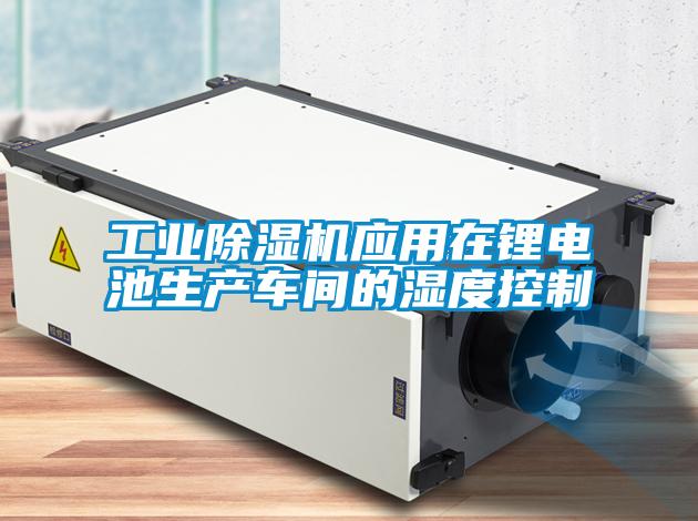工业除湿机应用在锂电池生产车间的湿度控制