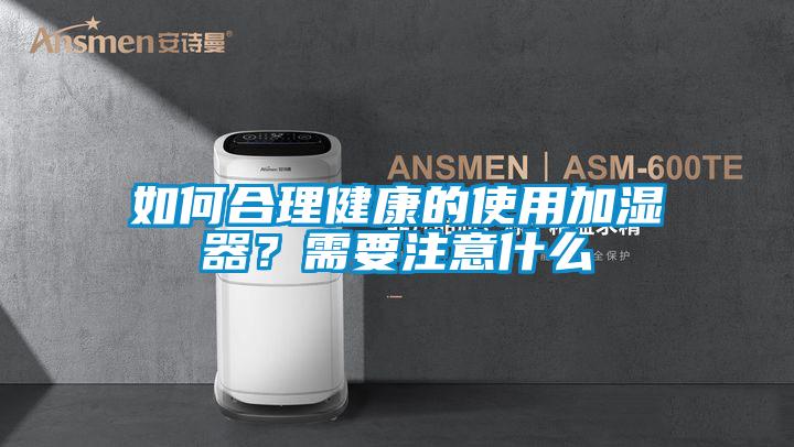 如何合理健康的使用加湿器？需要注意什么