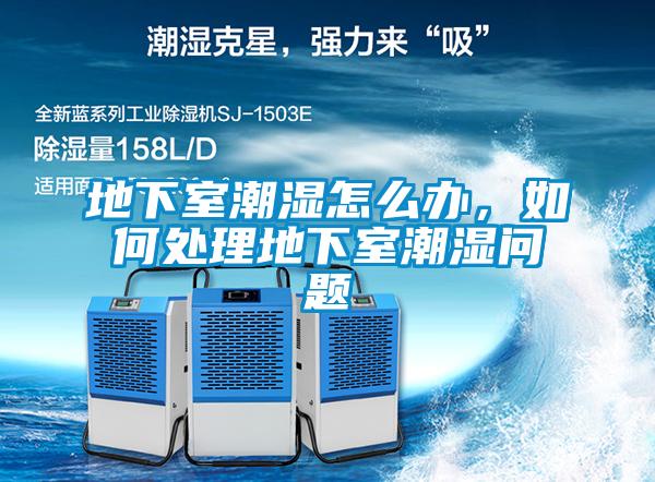 地下室潮湿怎么办，如何处理地下室潮湿问题