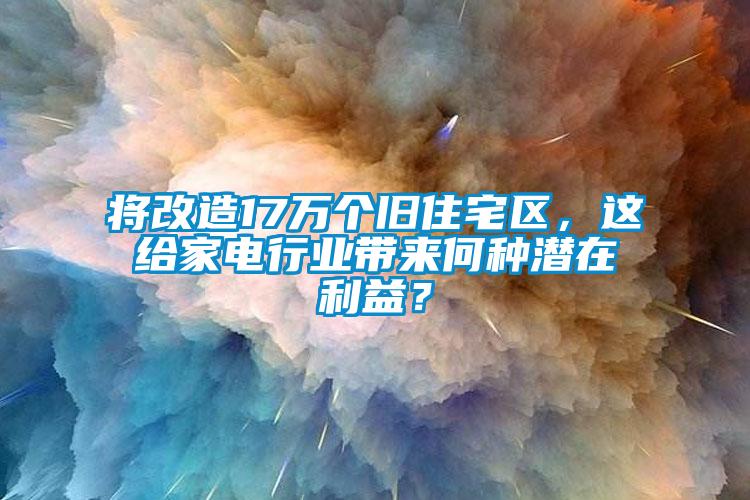 将改造17万个旧住宅区，这给家电行业带来何种潜在利益？