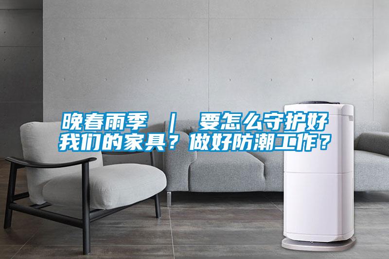 晚春雨季 ｜ 要怎么守护好我们的家具？做好防潮工作？