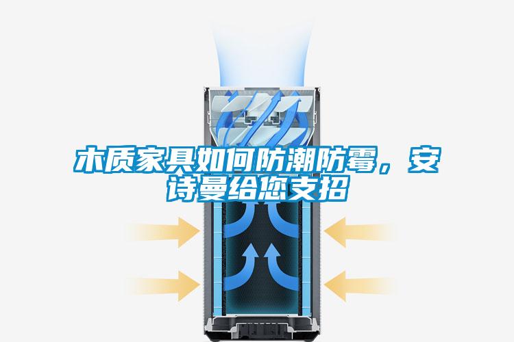 木质家具如何防潮防霉，安诗曼给您支招