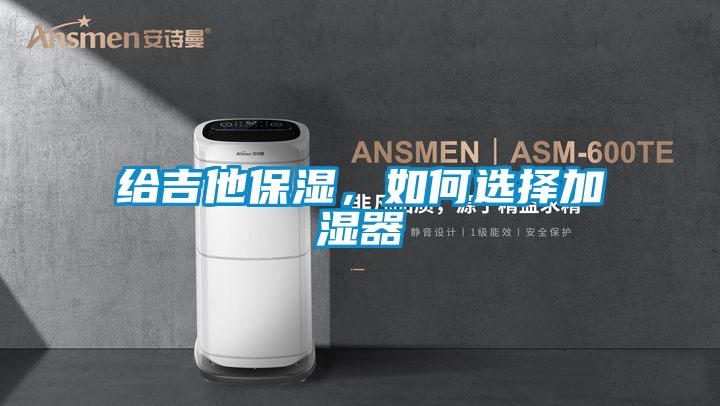 给吉他保湿,如何选择加湿器