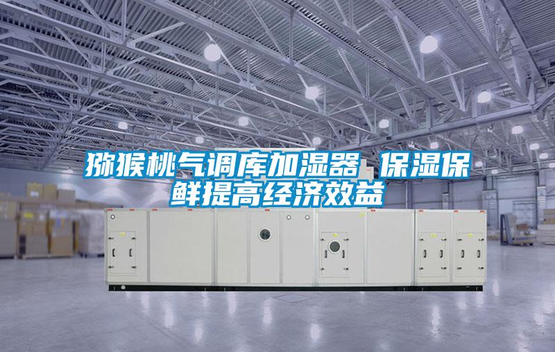 猕猴桃气调库加湿器 保湿保鲜提高经济效益