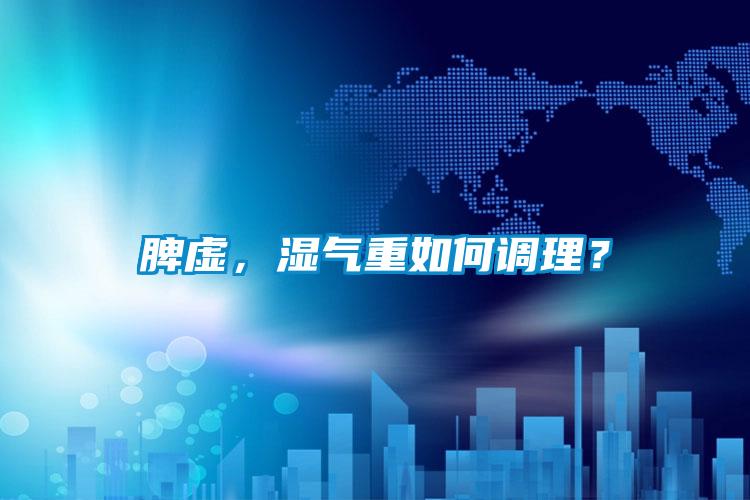 脾虚，湿气重如何调理？