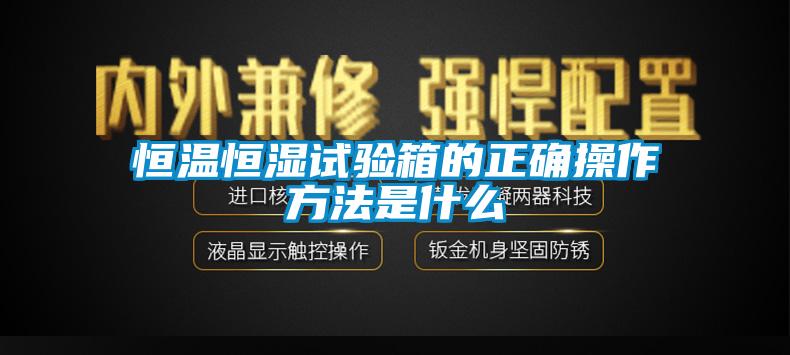 恒温恒湿试验箱的正确操作方法是什么