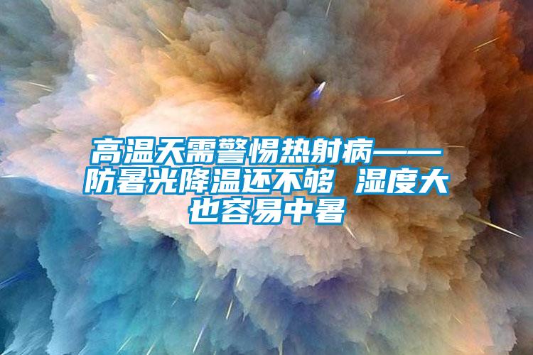 高温天需警惕热射病——防暑光降温还不够 湿度大也容易中暑