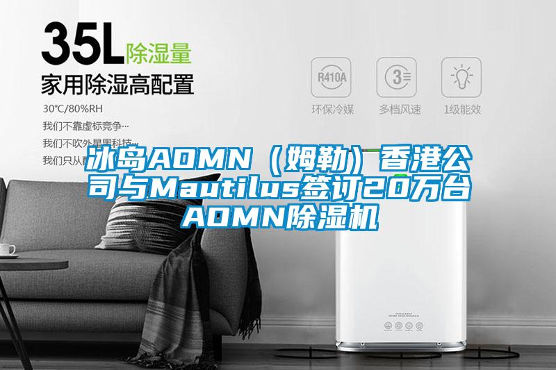 冰岛AOMN（姆勒）香港公司与Mautilus签订20万台AOMN除湿机