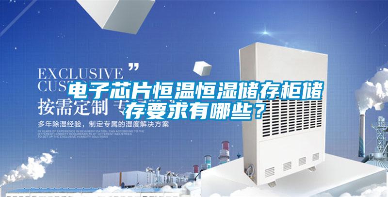 电子芯片恒温恒湿储存柜储存要求有哪些？