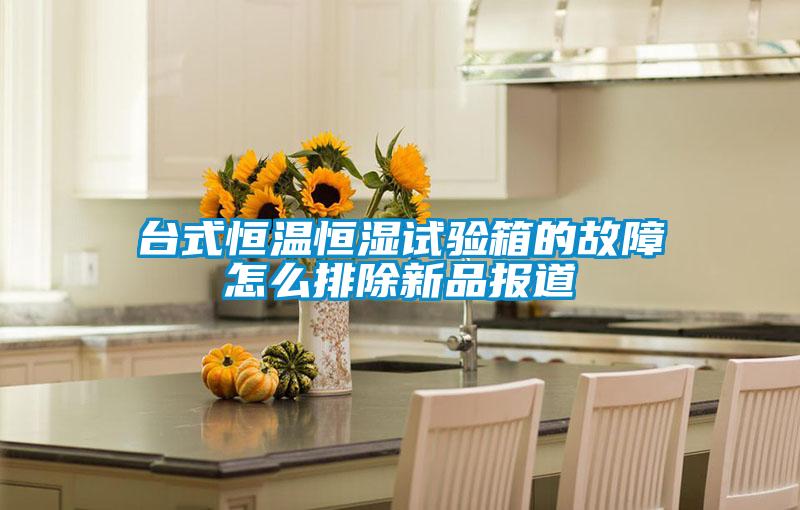 台式恒温恒湿试验箱的故障怎么排除新品报道