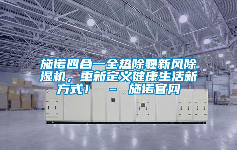 施诺四合一全热除霾新风除湿机，重新定义健康生活新方式！ – 施诺官网