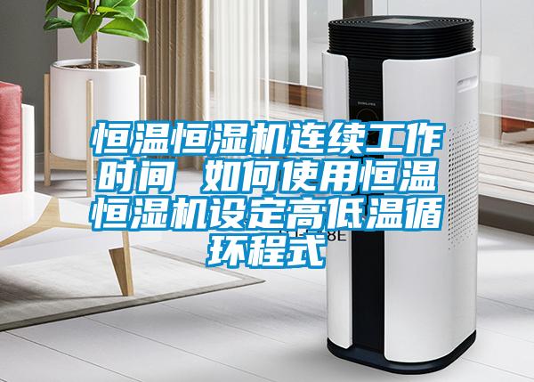 恒温恒湿机连续工作时间 如何使用恒温恒湿机设定高低温循环程式