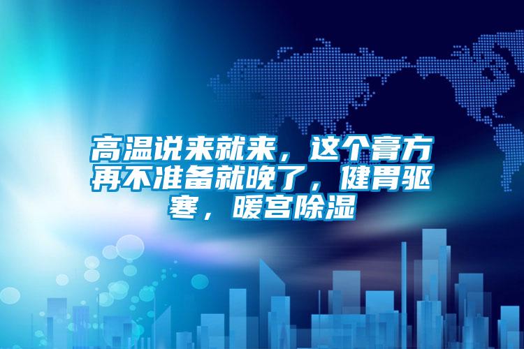 高温说来就来，这个膏方再不准备就晚了，健胃驱寒，暖宫除湿
