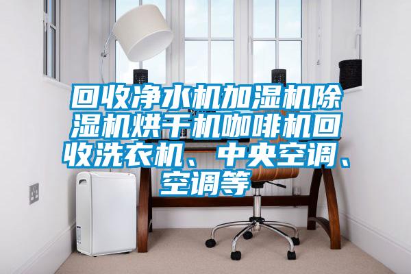 回收净水机加湿机除湿机烘干机咖啡机回收洗衣机、中央空调、空调等