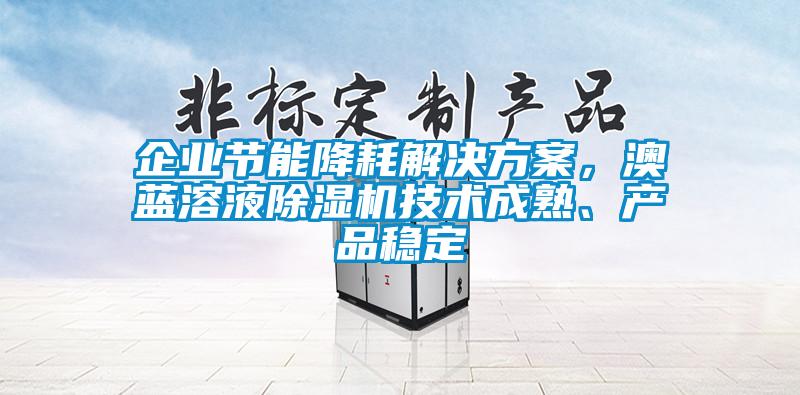 企业节能降耗解决方案，澳蓝溶液除湿机技术成熟、产品稳定