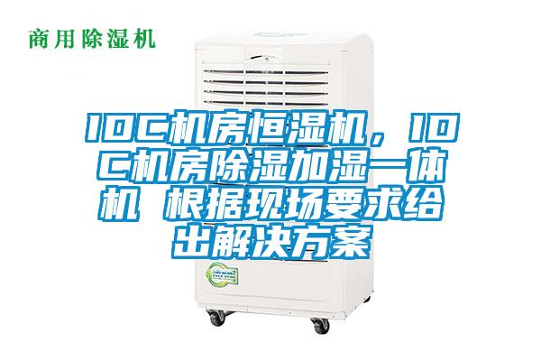 IDC机房恒湿机，IDC机房除湿加湿一体机 根据现场要求给出解决方案