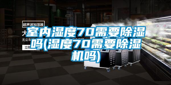 室内湿度70需要除湿吗(湿度70需要除湿机吗)