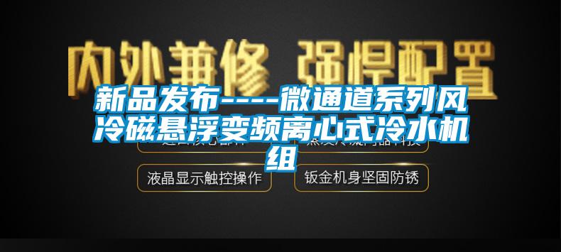 新品发布----微通道系列风冷磁悬浮变频离心式冷水机组