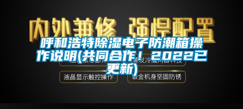 呼和浩特除湿电子防潮箱操作说明(共同合作！2022已更新)