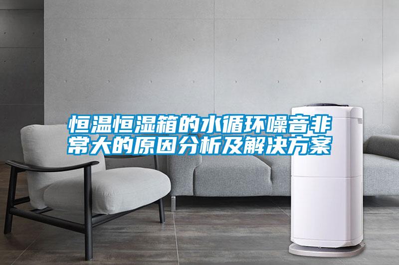 恒温恒湿箱的水循环噪音非常大的原因分析及解决方案