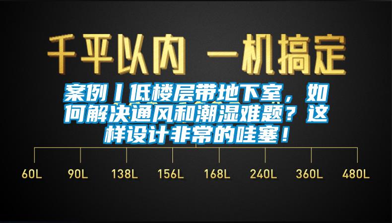 案例丨低楼层带地下室，如何解决通风和潮湿难题？这样设计非常的哇塞！