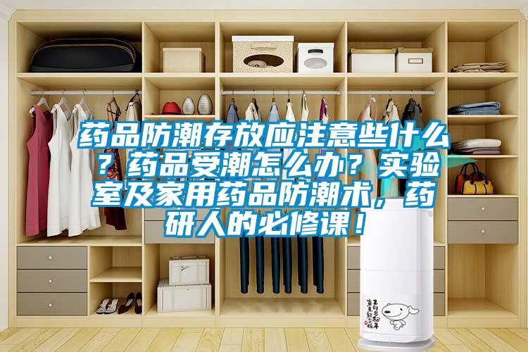 药品防潮存放应注意些什么？药品受潮怎么办？实验室及家用药品防潮术，药研人的必修课！