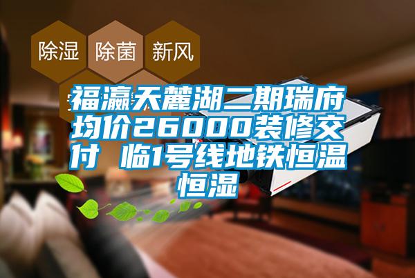 福瀛天麓湖二期瑞府均价26000装修交付 临1号线地铁恒温恒湿