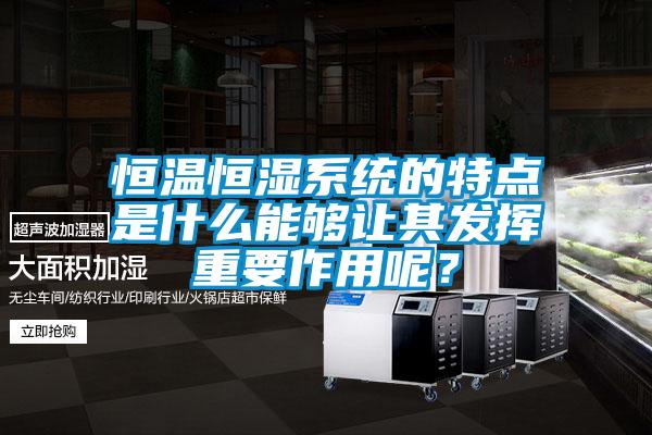 恒温恒湿系统的特点是什么能够让其发挥重要作用呢？