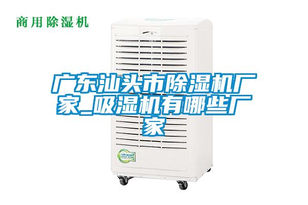 广东汕头市除湿机厂家_吸湿机有哪些厂家