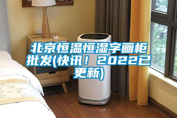 北京恒温恒湿字画柜批发(快讯！2022已更新)