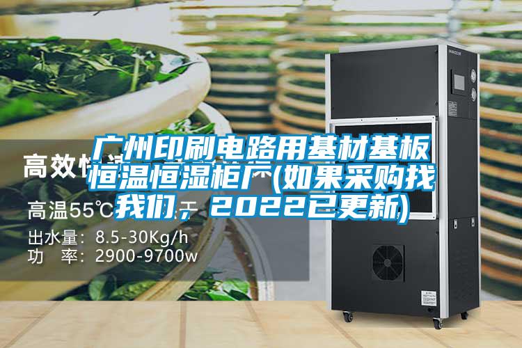 广州印刷电路用基材基板恒温恒湿柜厂(如果采购找我们，2022已更新)
