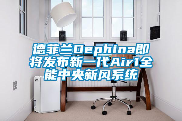 德菲兰Dephina即将发布新一代Air1全能中央新风系统