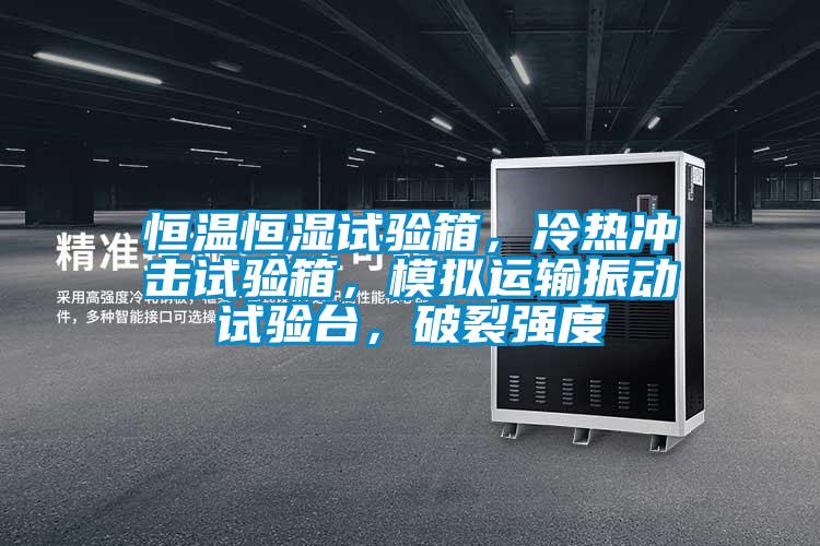 恒温恒湿试验箱，冷热冲击试验箱，模拟运输振动试验台，破裂强度