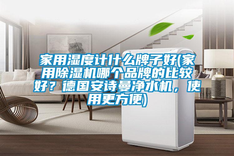 家用湿度计什么牌子好(家用除湿机哪个品牌的比较好？德国安诗曼净水机，使用更方便)