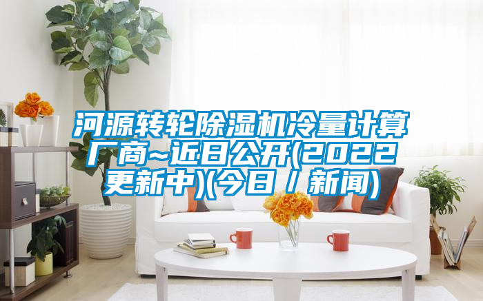 河源转轮除湿机冷量计算厂商~近日公开(2022更新中)(今日／新闻)