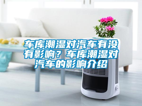 车库潮湿对汽车有没有影响？车库潮湿对汽车的影响介绍