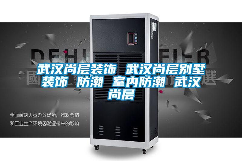 武汉尚层装饰 武汉尚层别墅装饰 防潮 室内防潮 武汉尚层