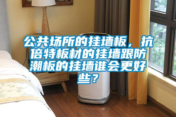 公共场所的挂墙板，抗倍特板材的挂墙跟防潮板的挂墙谁会更好些？