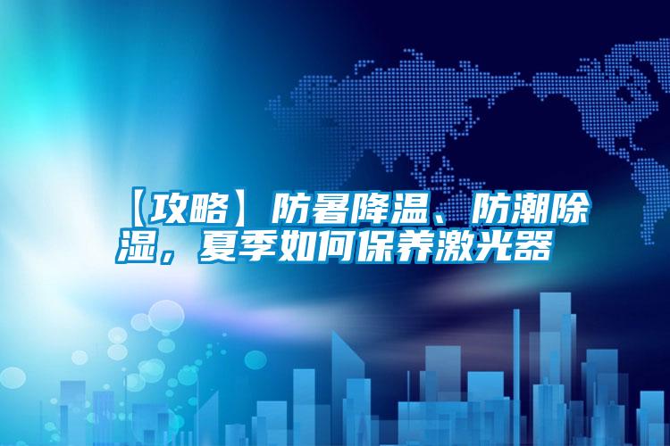 【攻略】防暑降温、防潮除湿，夏季如何保养激光器