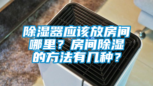 除湿器应该放房间哪里？房间除湿的方法有几种？