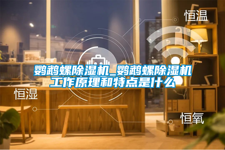 鹦鹉螺除湿机_鹦鹉螺除湿机工作原理和特点是什么