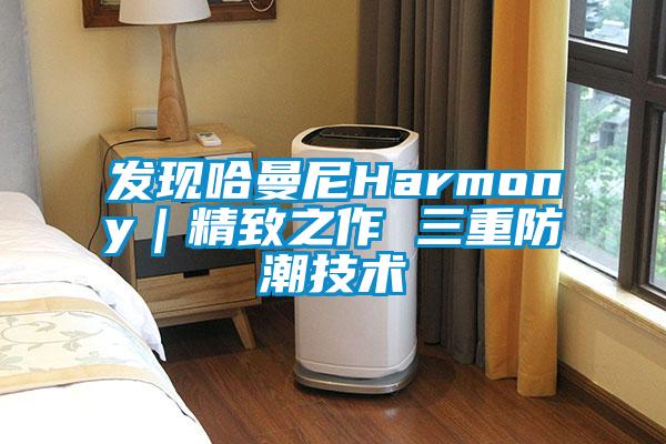 发现哈曼尼Harmony｜精致之作 三重防潮技术