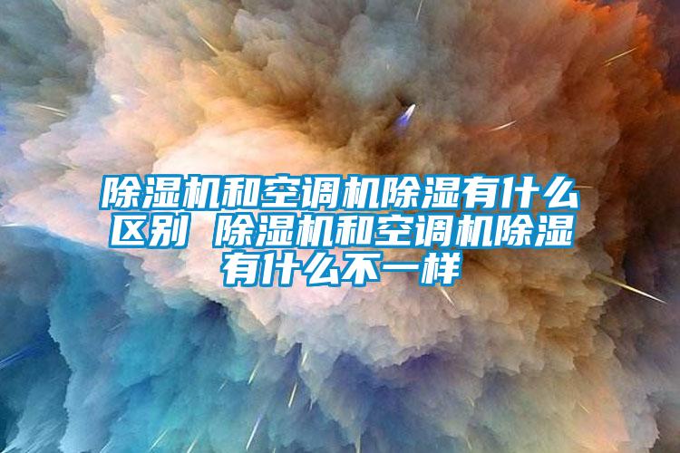 除湿机和空调机除湿有什么区别 除湿机和空调机除湿有什么不一样