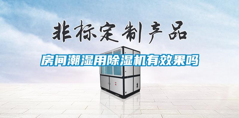 房间潮湿用除湿机有效果吗